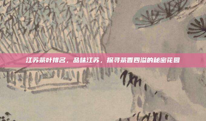 江苏茶叶排名,品味江苏,探寻茶香四溢的秘密花园