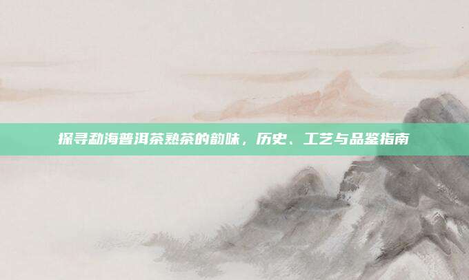 探寻勐海普洱茶熟茶的韵味,历史、工艺与品鉴指南
