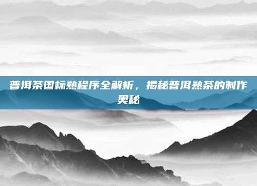 普洱茶国标熟程序全解析，揭秘普洱熟茶的制作奥秘