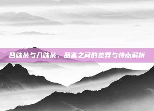 四味茶与八味茶,品鉴之间的差异与特点解析