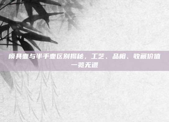 模具壶与半手壶区别揭秘,工艺、品相、收藏价值一览无遗