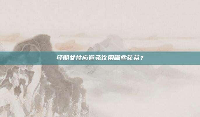 经期女性应避免饮用哪些花茶?