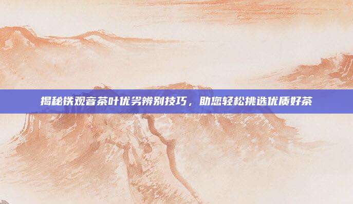 揭秘铁观音茶叶优劣辨别技巧，助您轻松挑选优质好茶