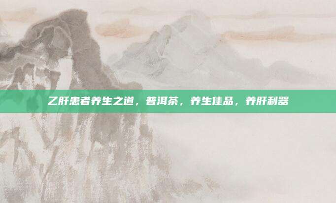 乙肝患者养生之道,普洱茶,养生佳品,养肝利器