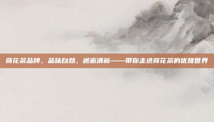 荷花茶品牌，品味自然，邂逅清新——带你走进荷花茶的优雅世界