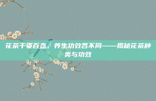花茶千姿百态，养生功效各不同——揭秘花茶种类与功效