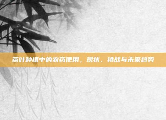 茶叶种植中的农药使用,现状、挑战与未来趋势