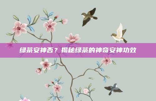 绿茶安神否？揭秘绿茶的神奇安神功效
