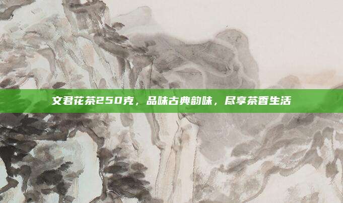 文君花茶250克,品味古典韵味,尽享茶香生活