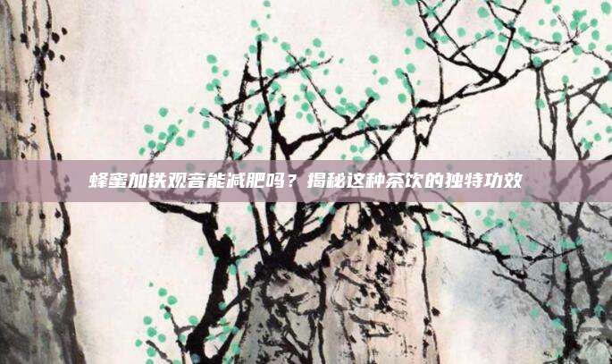 蜂蜜加铁观音能减肥吗?揭秘这种茶饮的独特功效