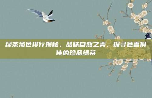 绿茶汤色排行揭秘,品味自然之美,探寻色香俱佳的珍品绿茶