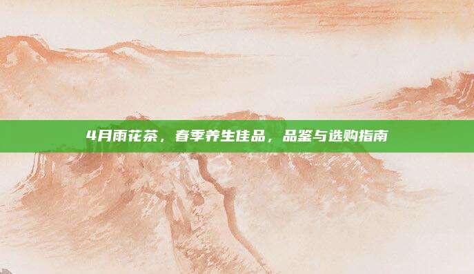 4月雨花茶,春季养生佳品,品鉴与选购指南