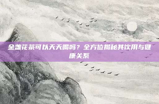 金盏花茶可以天天喝吗？全方位揭秘其饮用与健康关系