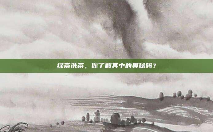 绿茶洗茶，你了解其中的奥秘吗？