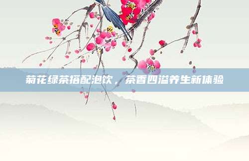 菊花绿茶搭配泡饮，茶香四溢养生新体验