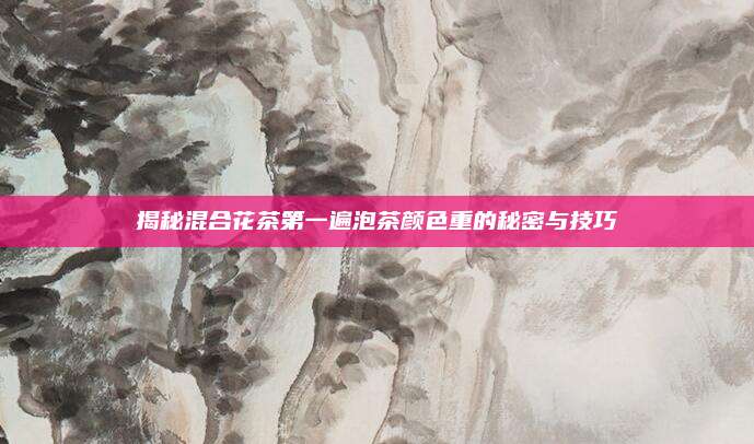 揭秘混合花茶第一遍泡茶颜色重的秘密与技巧