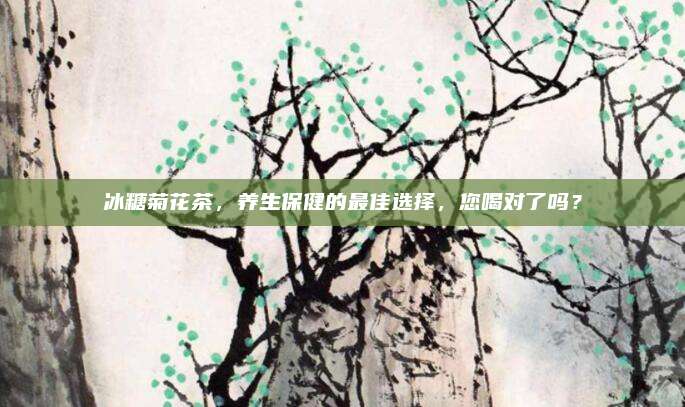 冰糖菊花茶，养生保健的最佳选择，您喝对了吗？