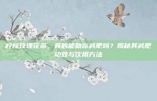 柠檬玫瑰花茶，真的能助你减肥吗？揭秘其减肥功效与饮用方法