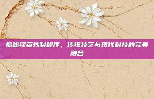 揭秘绿茶炒制程序，传统技艺与现代科技的完美融合