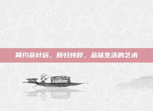 简约茶叶店,回归纯粹,品味生活的艺术