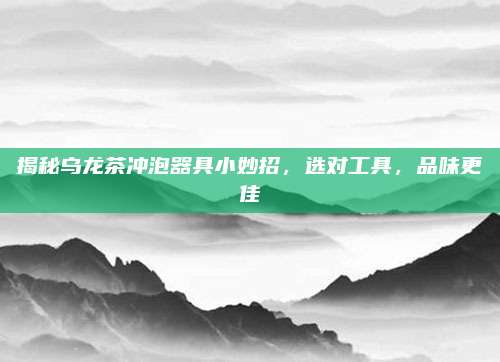 揭秘乌龙茶冲泡器具小妙招,选对工具,品味更佳