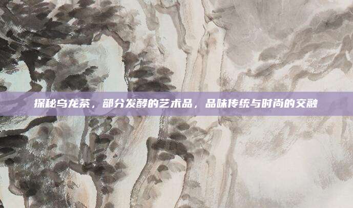 探秘乌龙茶,部分发酵的艺术品,品味传统与时尚的交融