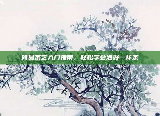 简易茶艺入门指南,轻松学会泡好一杯茶