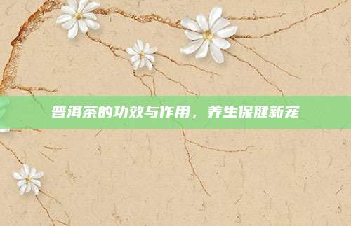 普洱茶的功效与作用,养生保健新宠