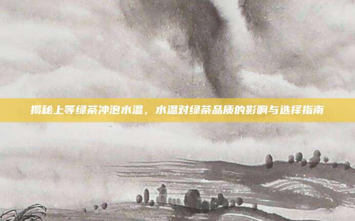 揭秘上等绿茶冲泡水温,水温对绿茶品质的影响与选择指南