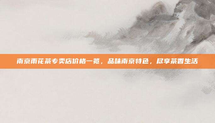 南京雨花茶专卖店价格一览,品味南京特色,尽享茶香生活