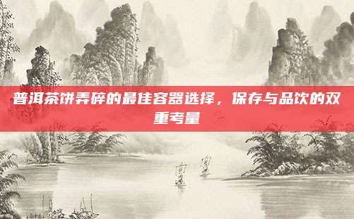 普洱茶饼弄碎的最佳容器选择，保存与品饮的双重考量