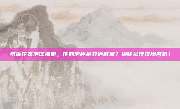 结香花茶泡饮指南,花期泡还是其他时间?揭秘最佳饮用时机!