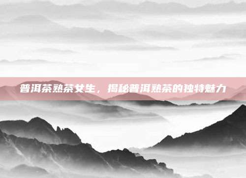 普洱茶熟茶女生,揭秘普洱熟茶的独特魅力