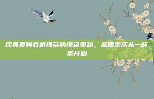 探寻灵岩有机绿茶的绿色奥秘，品质生活从一杯茶开始