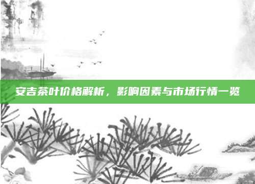 安吉茶叶价格解析,影响因素与市场行情一览
