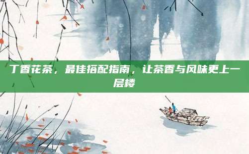 丁香花茶，最佳搭配指南，让茶香与风味更上一层楼