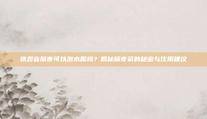 铁观音隔夜可以泡水喝吗?揭秘隔夜茶的秘密与饮用建议