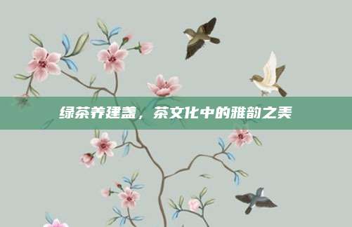 绿茶养建盏,茶文化中的雅韵之美