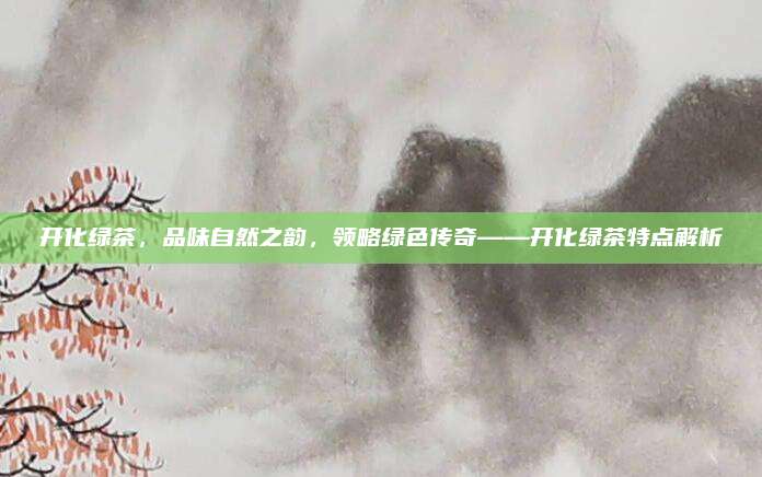 开化绿茶,品味自然之韵,领略绿色传奇——开化绿茶特点解析