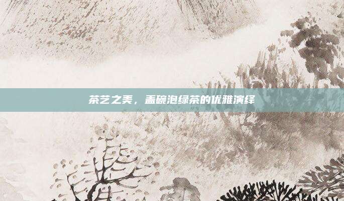 茶艺之美，盖碗泡绿茶的优雅演绎
