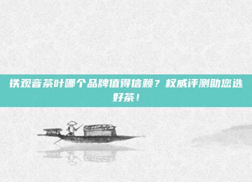 铁观音茶叶哪个品牌值得信赖?权威评测助您选好茶!