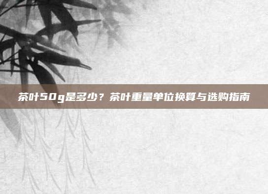 茶叶50g是多少？茶叶重量单位换算与选购指南