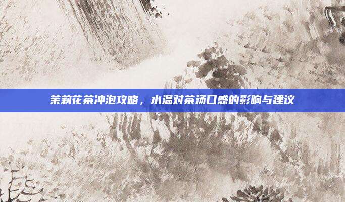 茉莉花茶冲泡攻略，水温对茶汤口感的影响与建议