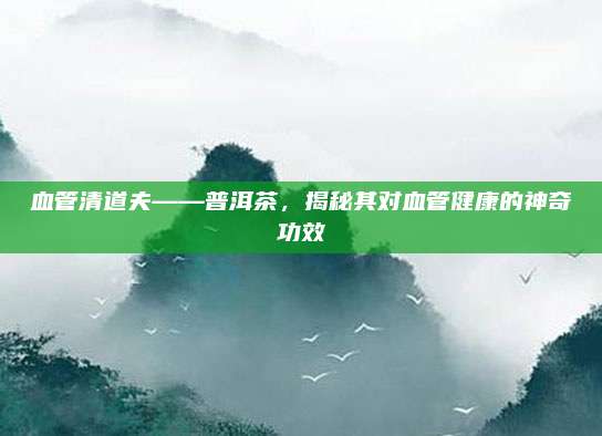 血管清道夫——普洱茶,揭秘其对血管健康的神奇功效