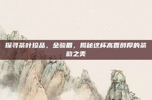 探寻茶叶珍品，金骏眉，揭秘这杯高香醇厚的茶韵之美