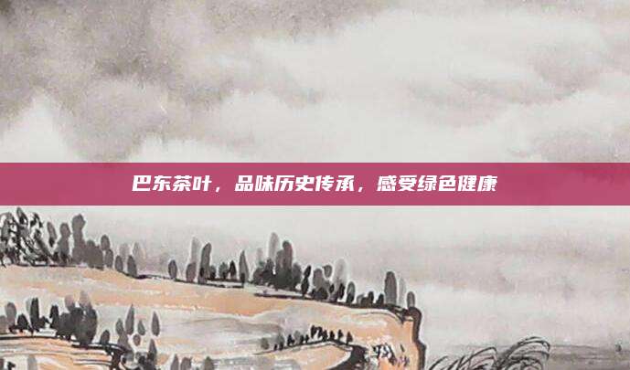 巴东茶叶,品味历史传承,感受绿色健康