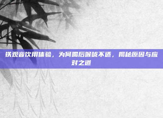 铁观音饮用体验，为何喝后喉咙不适，揭秘原因与应对之道