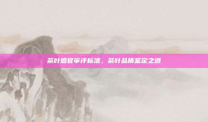 茶叶感官审评标准，茶叶品质鉴定之道