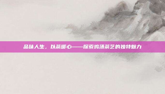 品味人生，以茶暖心——探索鸡汤茶艺的独特魅力