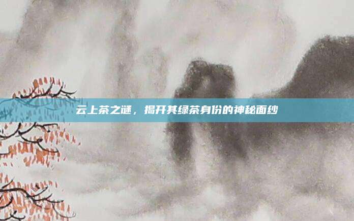 云上茶之谜，揭开其绿茶身份的神秘面纱